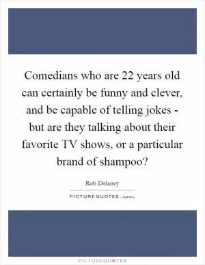 Comedians who are 22 years old can certainly be funny and clever, and be capable of telling jokes - but are they talking about their favorite TV shows, or a particular brand of shampoo? Picture Quote #1