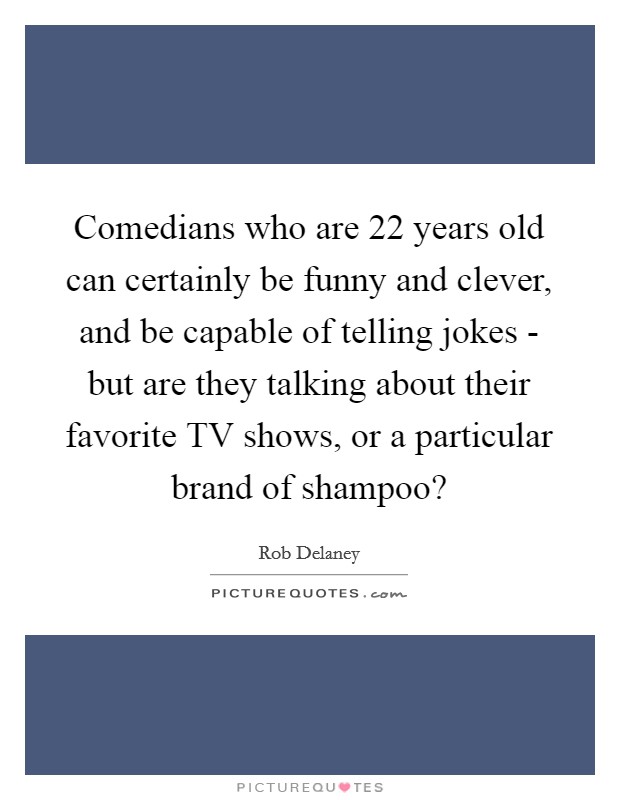Comedians who are 22 years old can certainly be funny and clever, and be capable of telling jokes - but are they talking about their favorite TV shows, or a particular brand of shampoo? Picture Quote #1