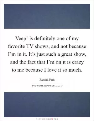 Veep’ is definitely one of my favorite TV shows, and not because I’m in it. It’s just such a great show, and the fact that I’m on it is crazy to me because I love it so much Picture Quote #1