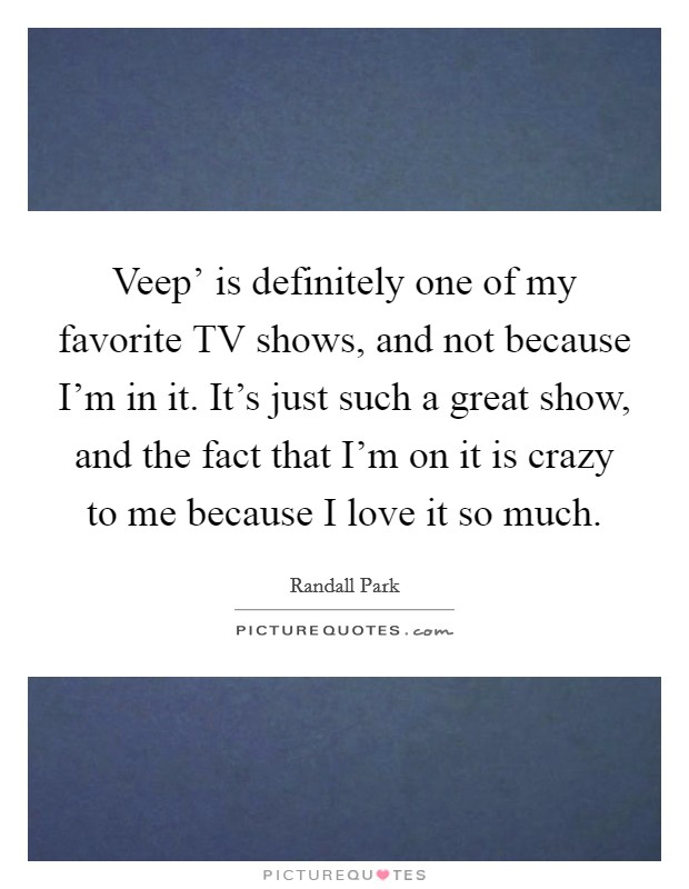 Veep' is definitely one of my favorite TV shows, and not because I'm in it. It's just such a great show, and the fact that I'm on it is crazy to me because I love it so much. Picture Quote #1