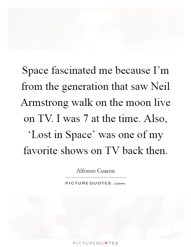 Space fascinated me because I'm from the generation that saw Neil Armstrong walk on the moon live on TV. I was 7 at the time. Also, ‘Lost in Space' was one of my favorite shows on TV back then. Picture Quote #1