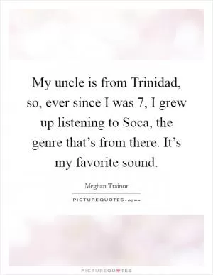 My uncle is from Trinidad, so, ever since I was 7, I grew up listening to Soca, the genre that’s from there. It’s my favorite sound Picture Quote #1