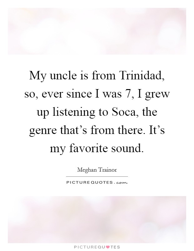 My uncle is from Trinidad, so, ever since I was 7, I grew up listening to Soca, the genre that's from there. It's my favorite sound. Picture Quote #1