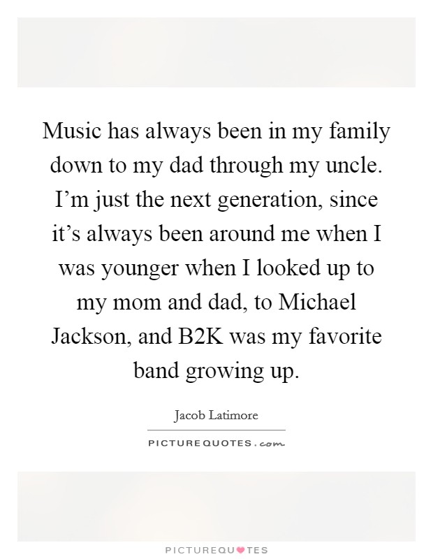 Music has always been in my family down to my dad through my uncle. I'm just the next generation, since it's always been around me when I was younger when I looked up to my mom and dad, to Michael Jackson, and B2K was my favorite band growing up. Picture Quote #1