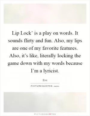 Lip Lock’ is a play on words. It sounds flirty and fun. Also, my lips are one of my favorite features. Also, it’s like, literally locking the game down with my words because I’m a lyricist Picture Quote #1