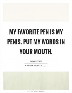 My favorite pen is my penis. Put my words in your mouth Picture Quote #1