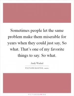 Sometimes people let the same problem make them miserable for years when they could just say, So what. That’s one of my favorite things to say. So what Picture Quote #1