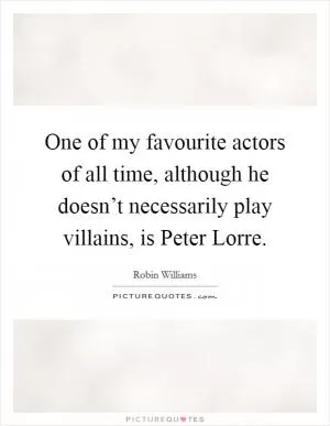 One of my favourite actors of all time, although he doesn’t necessarily play villains, is Peter Lorre Picture Quote #1