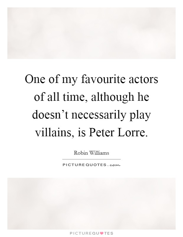 One of my favourite actors of all time, although he doesn't necessarily play villains, is Peter Lorre. Picture Quote #1