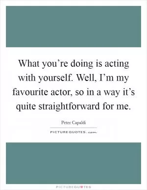 What you’re doing is acting with yourself. Well, I’m my favourite actor, so in a way it’s quite straightforward for me Picture Quote #1