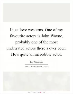 I just love westerns. One of my favourite actors is John Wayne, probably one of the most underrated actors there’s ever been. He’s quite an incredible actor Picture Quote #1