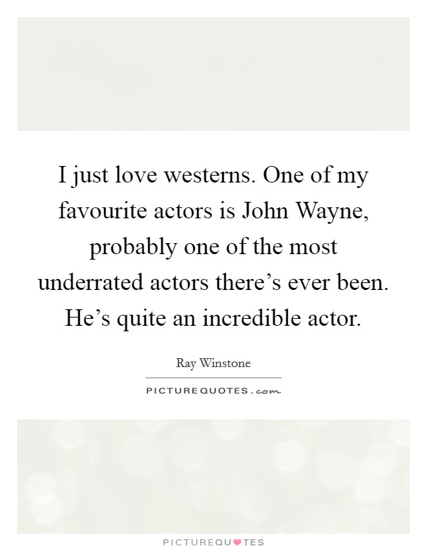 I just love westerns. One of my favourite actors is John Wayne, probably one of the most underrated actors there's ever been. He's quite an incredible actor. Picture Quote #1