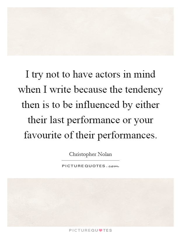 I try not to have actors in mind when I write because the tendency then is to be influenced by either their last performance or your favourite of their performances. Picture Quote #1