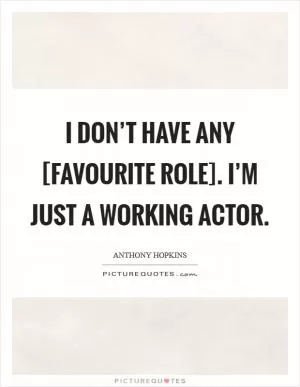 I don’t have any [favourite role]. I’m just a working actor Picture Quote #1