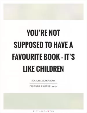 You’re not supposed to have a favourite book - it’s like children Picture Quote #1