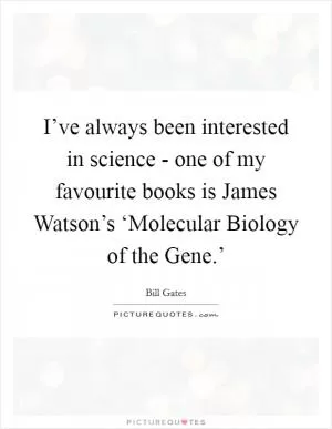 I’ve always been interested in science - one of my favourite books is James Watson’s ‘Molecular Biology of the Gene.’ Picture Quote #1