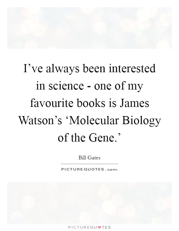 I've always been interested in science - one of my favourite books is James Watson's ‘Molecular Biology of the Gene.' Picture Quote #1