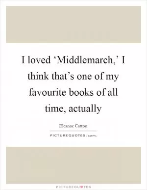 I loved ‘Middlemarch,’ I think that’s one of my favourite books of all time, actually Picture Quote #1