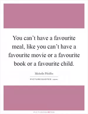 You can’t have a favourite meal, like you can’t have a favourite movie or a favourite book or a favourite child Picture Quote #1