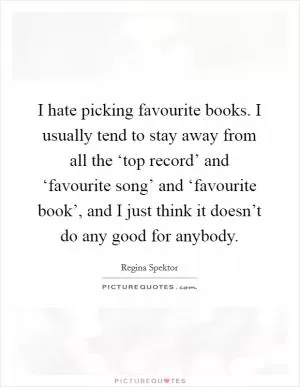 I hate picking favourite books. I usually tend to stay away from all the ‘top record’ and ‘favourite song’ and ‘favourite book’, and I just think it doesn’t do any good for anybody Picture Quote #1