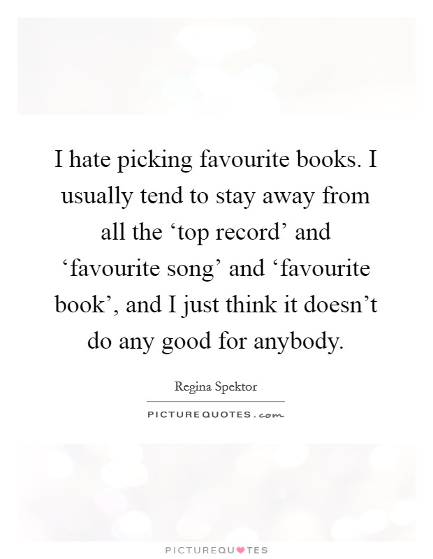 I hate picking favourite books. I usually tend to stay away from all the ‘top record' and ‘favourite song' and ‘favourite book', and I just think it doesn't do any good for anybody. Picture Quote #1