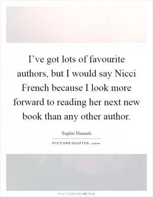 I’ve got lots of favourite authors, but I would say Nicci French because I look more forward to reading her next new book than any other author Picture Quote #1