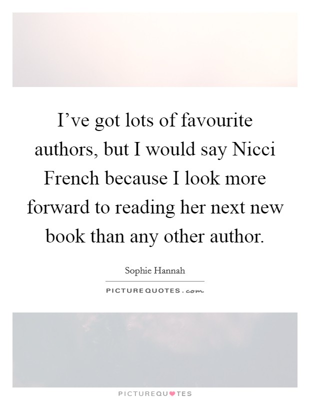 I've got lots of favourite authors, but I would say Nicci French because I look more forward to reading her next new book than any other author. Picture Quote #1
