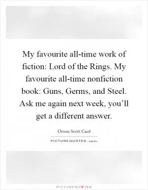 My favourite all-time work of fiction: Lord of the Rings. My favourite all-time nonfiction book: Guns, Germs, and Steel. Ask me again next week, you’ll get a different answer Picture Quote #1