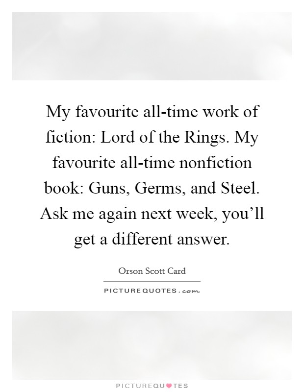My favourite all-time work of fiction: Lord of the Rings. My favourite all-time nonfiction book: Guns, Germs, and Steel. Ask me again next week, you'll get a different answer. Picture Quote #1