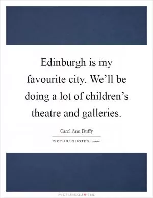 Edinburgh is my favourite city. We’ll be doing a lot of children’s theatre and galleries Picture Quote #1