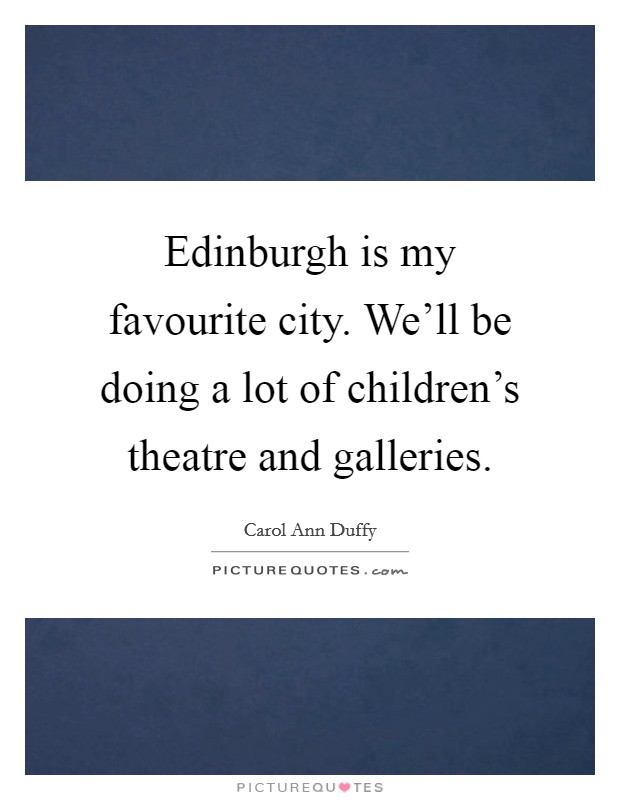 Edinburgh is my favourite city. We'll be doing a lot of children's theatre and galleries. Picture Quote #1