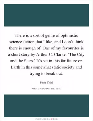 There is a sort of genre of optimistic science fiction that I like, and I don’t think there is enough of. One of my favourites is a short story by Arthur C. Clarke, ‘The City and the Stars.’ It’s set in this far future on Earth in this somewhat static society and trying to break out Picture Quote #1