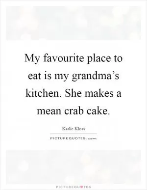 My favourite place to eat is my grandma’s kitchen. She makes a mean crab cake Picture Quote #1