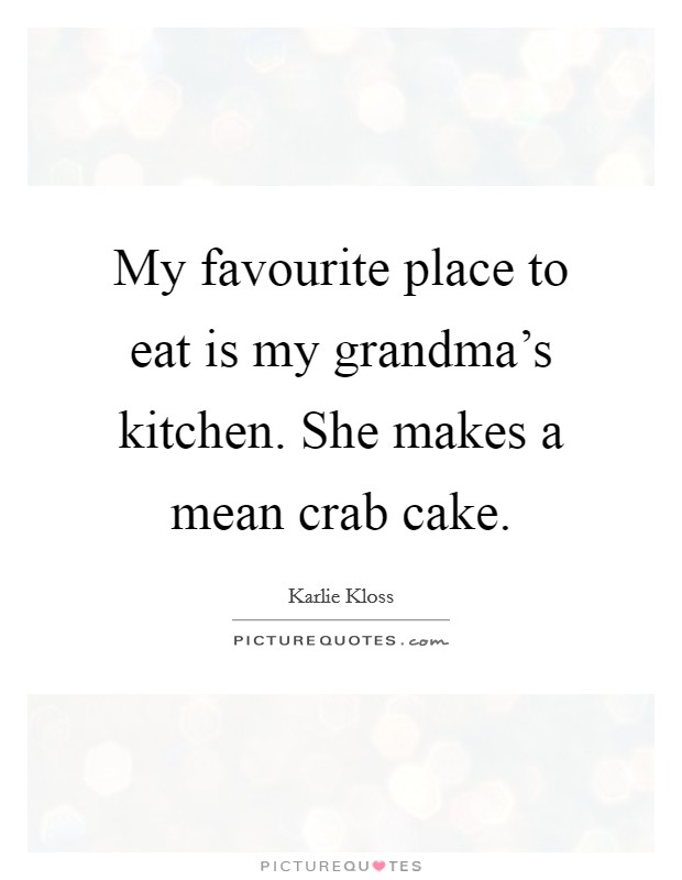 My favourite place to eat is my grandma's kitchen. She makes a mean crab cake. Picture Quote #1