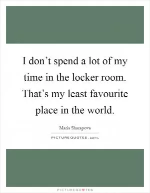 I don’t spend a lot of my time in the locker room. That’s my least favourite place in the world Picture Quote #1