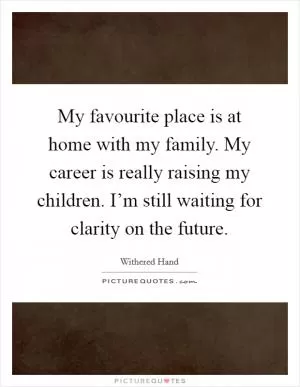 My favourite place is at home with my family. My career is really raising my children. I’m still waiting for clarity on the future Picture Quote #1
