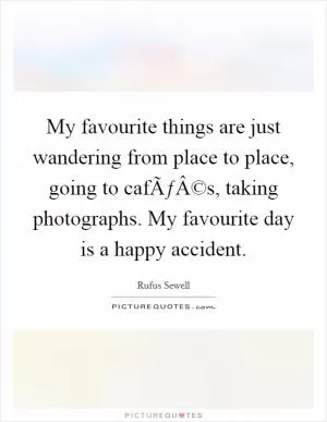 My favourite things are just wandering from place to place, going to cafÃƒÂ©s, taking photographs. My favourite day is a happy accident Picture Quote #1