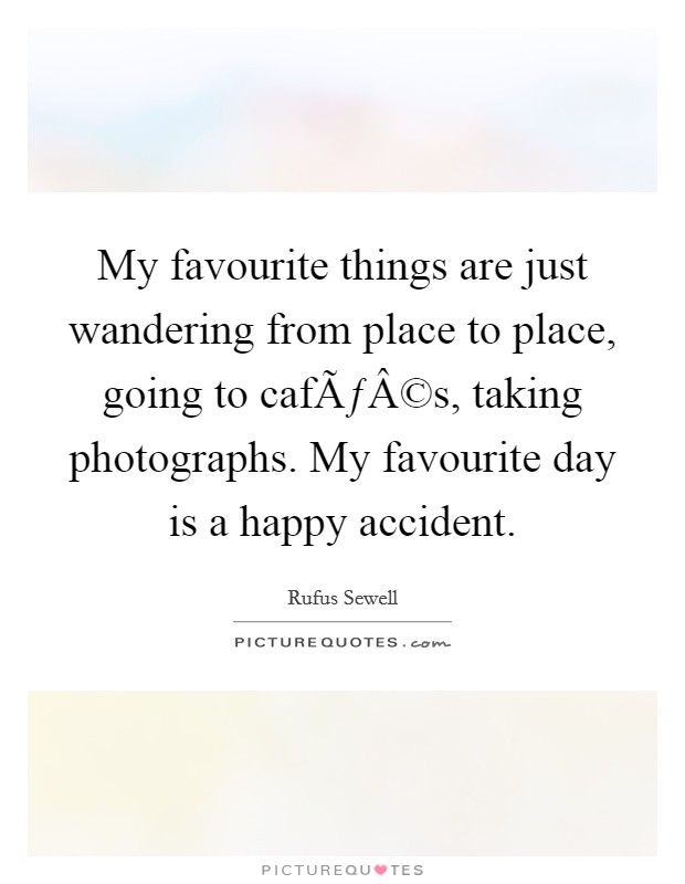 My favourite things are just wandering from place to place, going to cafÃƒÂ©s, taking photographs. My favourite day is a happy accident. Picture Quote #1