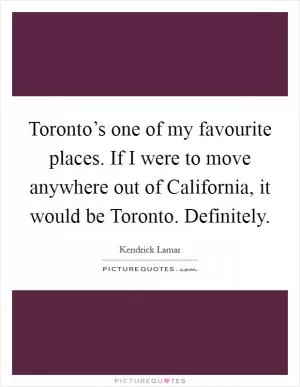 Toronto’s one of my favourite places. If I were to move anywhere out of California, it would be Toronto. Definitely Picture Quote #1