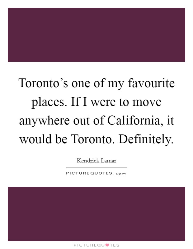 Toronto's one of my favourite places. If I were to move anywhere out of California, it would be Toronto. Definitely. Picture Quote #1