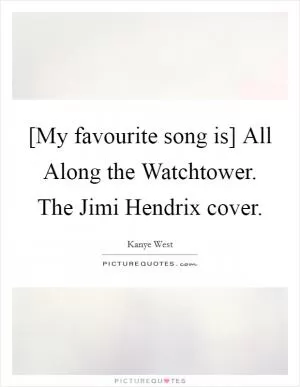 [My favourite song is] All Along the Watchtower. The Jimi Hendrix cover Picture Quote #1