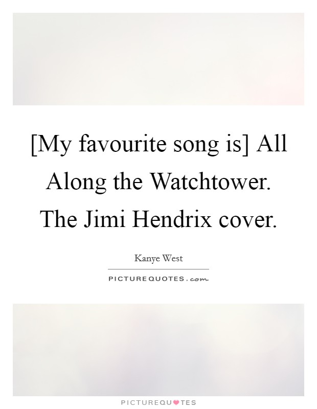 [My favourite song is] All Along the Watchtower. The Jimi Hendrix cover. Picture Quote #1