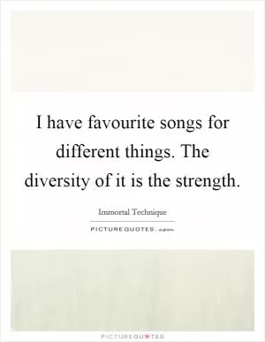I have favourite songs for different things. The diversity of it is the strength Picture Quote #1
