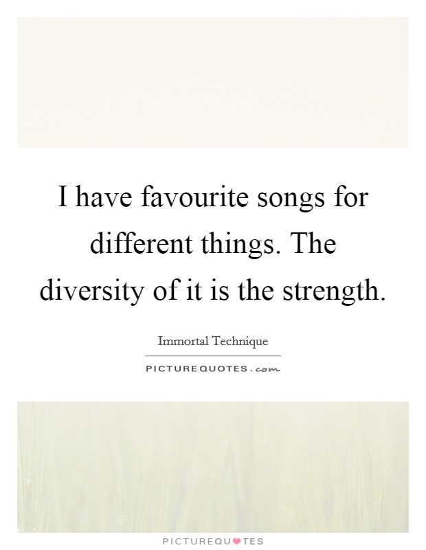 I have favourite songs for different things. The diversity of it is the strength. Picture Quote #1