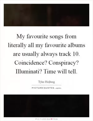 My favourite songs from literally all my favourite albums are usually always track 10. Coincidence? Conspiracy? Illuminati? Time will tell Picture Quote #1