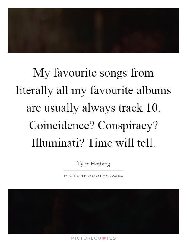 My favourite songs from literally all my favourite albums are usually always track 10. Coincidence? Conspiracy? Illuminati? Time will tell. Picture Quote #1