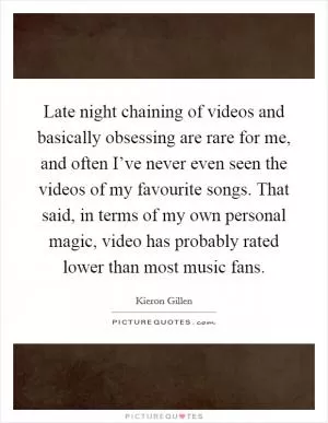 Late night chaining of videos and basically obsessing are rare for me, and often I’ve never even seen the videos of my favourite songs. That said, in terms of my own personal magic, video has probably rated lower than most music fans Picture Quote #1