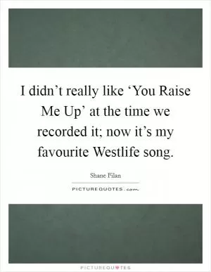I didn’t really like ‘You Raise Me Up’ at the time we recorded it; now it’s my favourite Westlife song Picture Quote #1