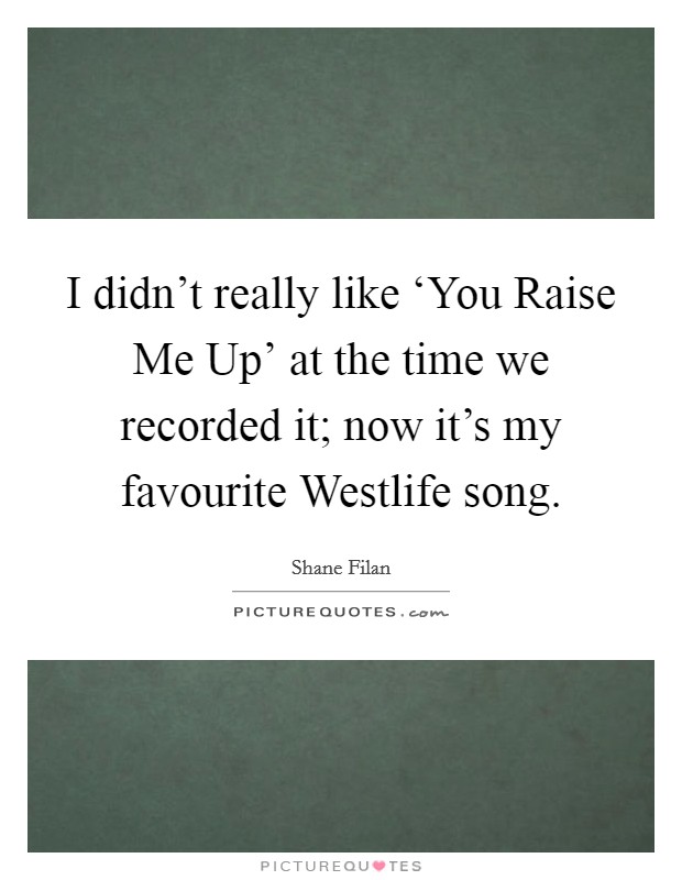 I didn't really like ‘You Raise Me Up' at the time we recorded it; now it's my favourite Westlife song. Picture Quote #1
