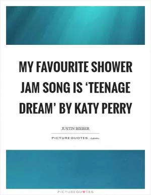 My favourite shower jam song is ‘Teenage Dream’ by Katy Perry Picture Quote #1